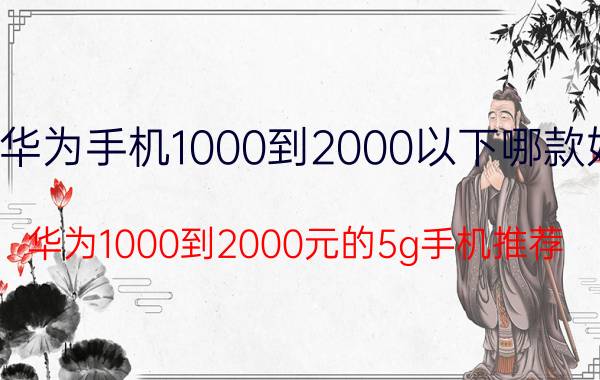 华为手机1000到2000以下哪款好 华为1000到2000元的5g手机推荐？